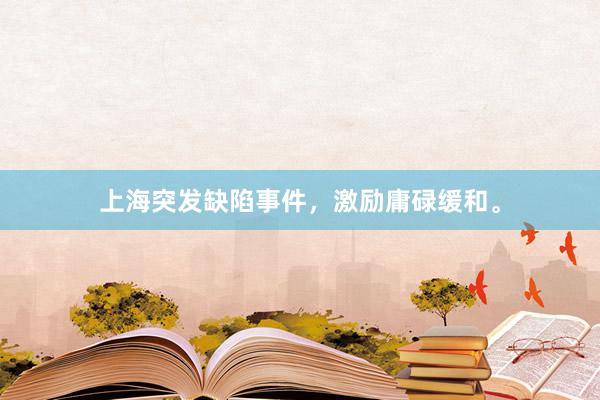 上海突发缺陷事件，激励庸碌缓和。