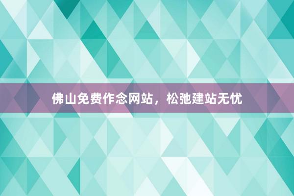 佛山免费作念网站，松弛建站无忧