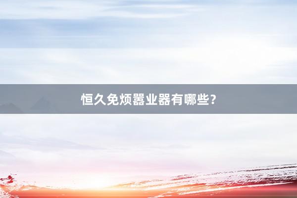 恒久免烦嚣业器有哪些？