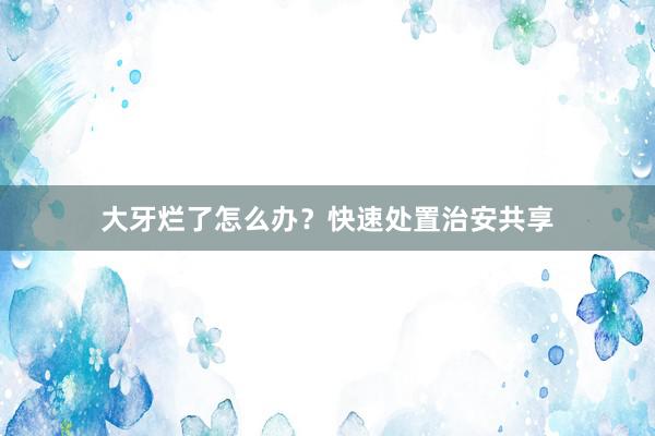 大牙烂了怎么办？快速处置治安共享