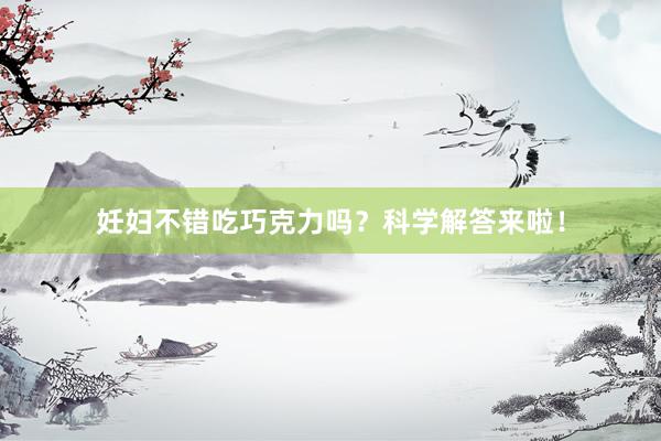 妊妇不错吃巧克力吗？科学解答来啦！