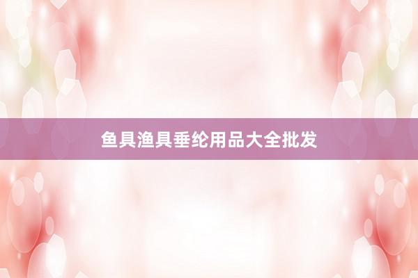 鱼具渔具垂纶用品大全批发