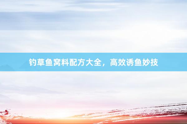 钓草鱼窝料配方大全，高效诱鱼妙技