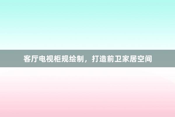 客厅电视柜规绘制，打造前卫家居空间