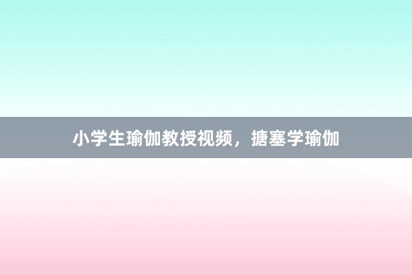 小学生瑜伽教授视频，搪塞学瑜伽